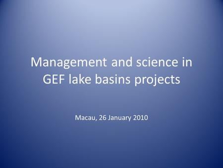 Management and science in GEF lake basins projects Macau, 26 January 2010.