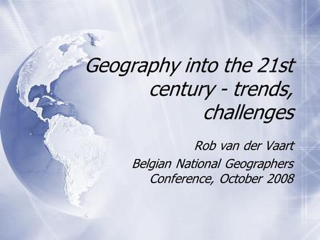 Geography into the 21st century - trends, challenges Rob van der Vaart Belgian National Geographers Conference, October 2008 Rob van der Vaart Belgian.