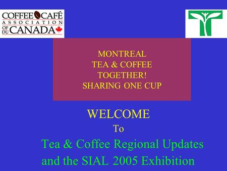 MONTREAL TEA & COFFEE TOGETHER! SHARING ONE CUP WELCOME To Tea & Coffee Regional Updates and the SIAL 2005 Exhibition.