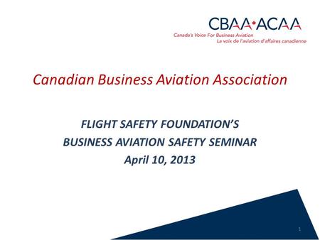 Canadian Business Aviation Association FLIGHT SAFETY FOUNDATION’S BUSINESS AVIATION SAFETY SEMINAR April 10, 2013 1.