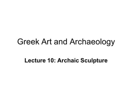 Greek Art and Archaeology Lecture 10: Archaic Sculpture.