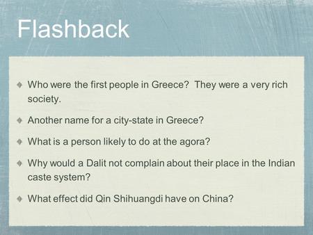 Flashback Who were the first people in Greece? They were a very rich society. Another name for a city-state in Greece? What is a person likely to do at.