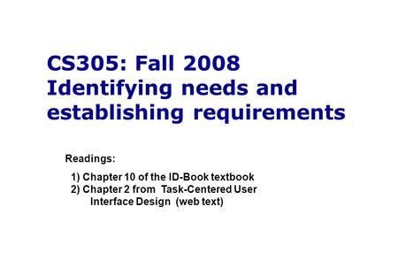 CS305: Fall 2008 Identifying needs and establishing requirements Readings: 1) Chapter 10 of the ID-Book textbook 2) Chapter 2 from Task-Centered User Interface.