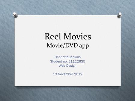 Reel Movies Movie/DVD app Charlotte Jenkins Student no: 21122635 Web Design 13 November 2012.