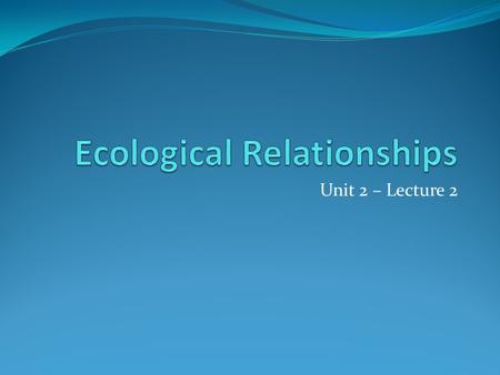 Unit 2 – Lecture 2. Ecology Ecology - the relationship between an org and its environment Includes relationships between biotic and other biotic factors.