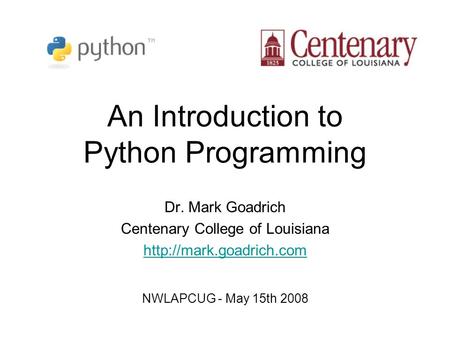 An Introduction to Python Programming Dr. Mark Goadrich Centenary College of Louisiana  NWLAPCUG - May 15th 2008.