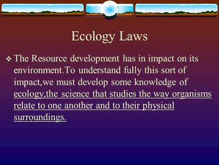 Ecology Laws  The Resource development has in impact on its environment.To understand fully this sort of impact,we must develop some knowledge of ecology,the.