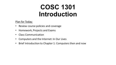 COSC 1301 Introduction Plan for Today: Review course policies and coverage Homework, Projects and Exams Class Communication Computers and the Internet: