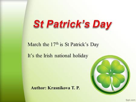 Author: Krasnikova T. P. March the 17 th is St Patrick’s Day It’s the Irish national holiday.