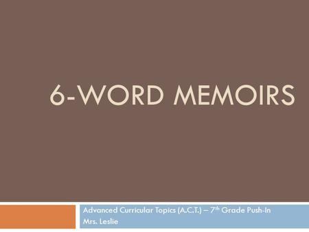 6-WORD MEMOIRS Advanced Curricular Topics (A.C.T.) – 7 th Grade Push-In Mrs. Leslie.