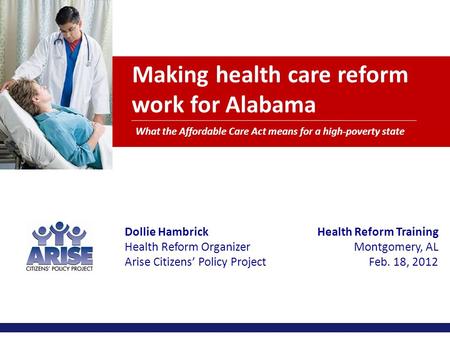 Making health care reform work for Alabama What the Affordable Care Act means for a high-poverty state Dollie Hambrick Health Reform Organizer Arise Citizens’