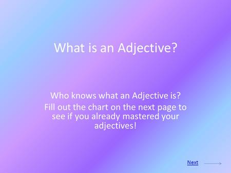 What is an Adjective? Who knows what an Adjective is? Fill out the chart on the next page to see if you already mastered your adjectives! Next.