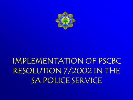 IMPLEMENTATION OF PSCBC RESOLUTION 7/2002 IN THE SA POLICE SERVICE.