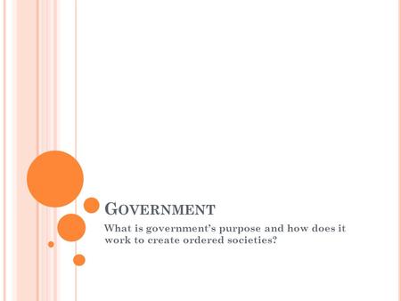 G OVERNMENT What is government’s purpose and how does it work to create ordered societies?