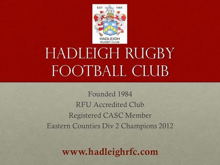 Hadleigh Rugby Football Club Founded 1984 RFU Accredited Club Registered CASC Member Eastern Counties Div 2 Champions 2012 www.hadleighrfc.com.