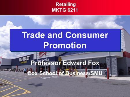 Trade and Consumer Promotion Retailing MKTG 6211 Professor Edward Fox Cox School of Business/SMU.