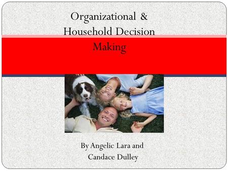 By Angelic Lara and Candace Dulley Organizational & Household Decision Making.