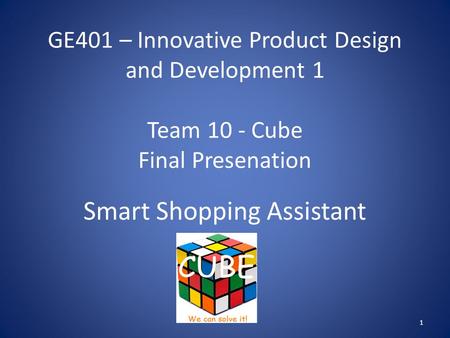 GE401 – Innovative Product Design and Development 1 Team 10 - Cube Final Presenation Smart Shopping Assistant 1.