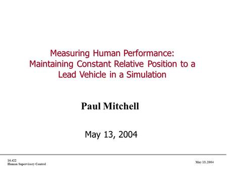 16.422 Human Supervisory Control May 13, 2004 Measuring Human Performance: Maintaining Constant Relative Position to a Lead Vehicle in a Simulation Paul.