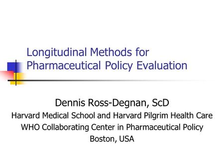 Longitudinal Methods for Pharmaceutical Policy Evaluation Dennis Ross-Degnan, ScD Harvard Medical School and Harvard Pilgrim Health Care WHO Collaborating.