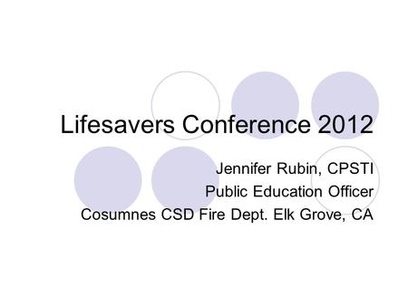 Lifesavers Conference 2012 Jennifer Rubin, CPSTI Public Education Officer Cosumnes CSD Fire Dept. Elk Grove, CA.