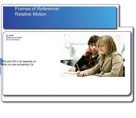 Frames of Reference/ Relative Motion DO NOW!! Sitting at your desk, are you moving? P ull YES and NO! It all depends on what you are comparing it to.