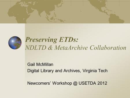 Preserving ETDs: NDLTD & MetaArchive Collaboration Gail McMillan Digital Library and Archives, Virginia Tech Newcomers’ USETDA 2012.