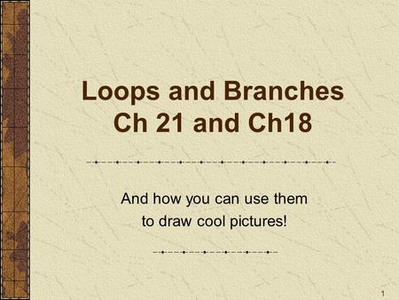 1 Loops and Branches Ch 21 and Ch18 And how you can use them to draw cool pictures!