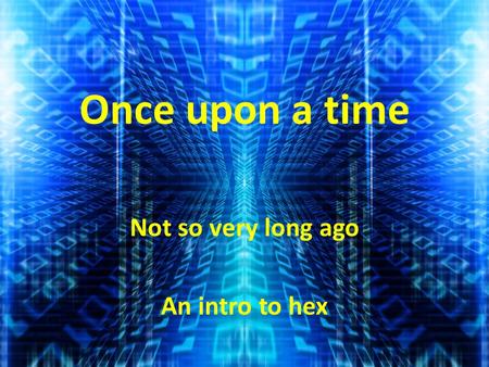 Once upon a time Not so very long ago An intro to hex.