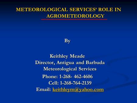 METEOROLOGICAL SERVICES’ ROLE IN AGROMETEOROLOGY By Keithley Meade Director, Antigua and Barbuda Meteorological Services Phone: 1-268- 462-4606 Cell: 1-268-764-2139.