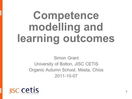 1 Competence modelling and learning outcomes Simon Grant University of Bolton, JISC CETIS Organic Autumn School, Mesta, Chios 2011-10-07.