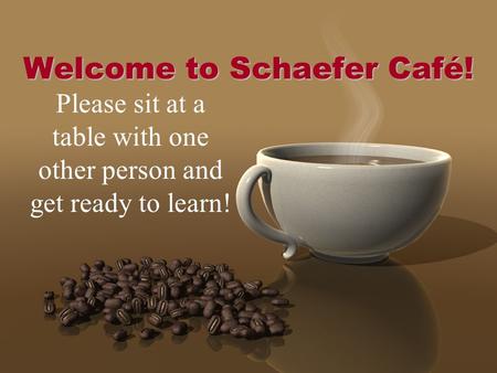 Welcome to Schaefer Café! Please sit at a table with one other person and get ready to learn!