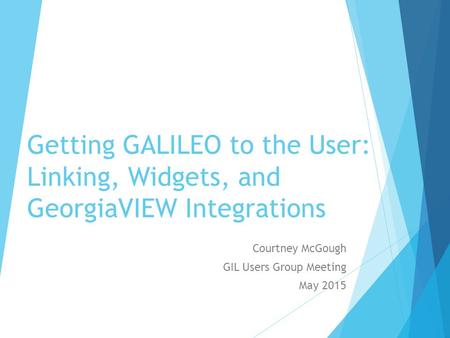 Getting GALILEO to the User: Linking, Widgets, and GeorgiaVIEW Integrations Courtney McGough GIL Users Group Meeting May 2015.