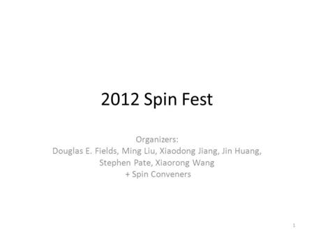 2012 Spin Fest Organizers: Douglas E. Fields, Ming Liu, Xiaodong Jiang, Jin Huang, Stephen Pate, Xiaorong Wang + Spin Conveners 1.