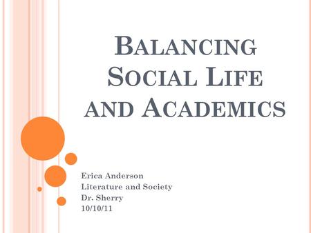 B ALANCING S OCIAL L IFE AND A CADEMICS Erica Anderson Literature and Society Dr. Sherry 10/10/11.