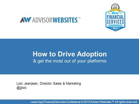 Laser App Financial Services Conference © 2015 Advisor Websites™. All rights reserved. How to Drive Adoption & get the most out of your platforms Loic.