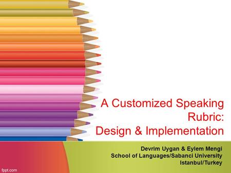 A Customized Speaking Rubric: Design & Implementation Devrim Uygan & Eylem Mengi School of Languages/Sabanci University Istanbul/Turkey.