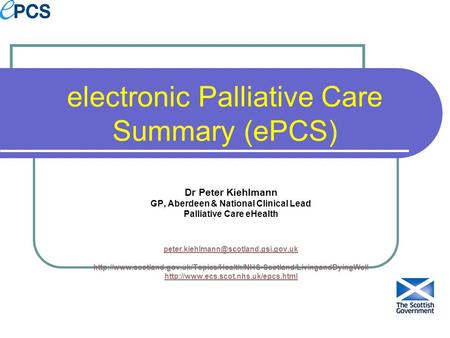 Electronic Palliative Care Summary (ePCS) Dr Peter Kiehlmann GP, Aberdeen & National Clinical Lead Palliative Care eHealth