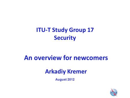 ITU-T Study Group 17 Security An overview for newcomers Arkadiy Kremer August 2012.