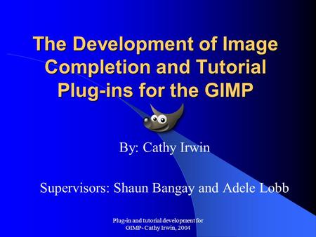 Plug-in and tutorial development for GIMP- Cathy Irwin, 2004 The Development of Image Completion and Tutorial Plug-ins for the GIMP By: Cathy Irwin Supervisors: