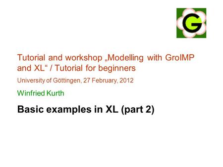 Tutorial and workshop „Modelling with GroIMP and XL“ / Tutorial for beginners University of Göttingen, 27 February, 2012 Winfried Kurth Basic examples.