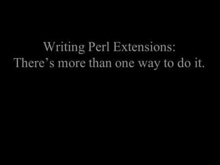 Writing Perl Extensions: There’s more than one way to do it.