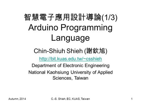 Autumn, 2014C.-S. Shieh, EC, KUAS, Taiwan1 智慧電子應用設計導論 (1/3) Arduino Programming Language Chin-Shiuh Shieh ( 謝欽旭 )  Department.