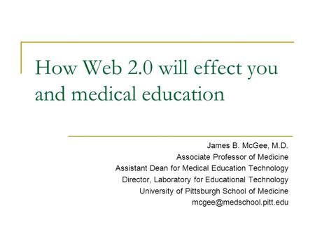 How Web 2.0 will effect you and medical education James B. McGee, M.D. Associate Professor of Medicine Assistant Dean for Medical Education Technology.