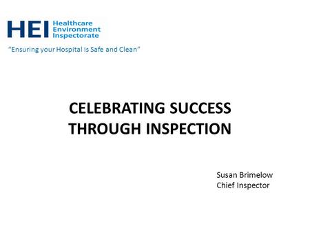 CELEBRATING SUCCESS THROUGH INSPECTION “Ensuring your Hospital is Safe and Clean” Susan Brimelow Chief Inspector.