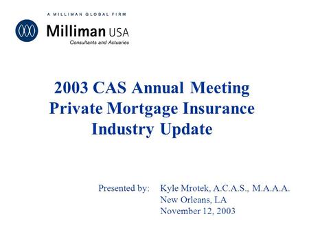 May 22, 2001 2003 CAS Annual Meeting Private Mortgage Insurance Industry Update Presented by:Kyle Mrotek, A.C.A.S., M.A.A.A. New Orleans, LA November 12,