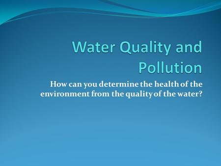 How can you determine the health of the environment from the quality of the water?