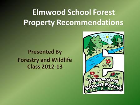 Elmwood School Forest Property Recommendations Presented By Forestry and Wildlife Class 2012-13.