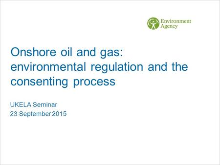 Onshore oil and gas: environmental regulation and the consenting process UKELA Seminar 23 September 2015.