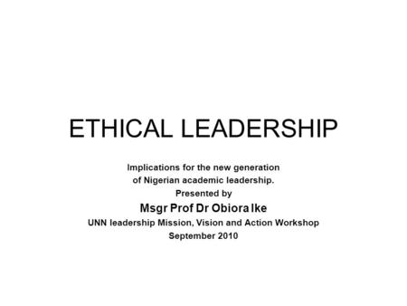 ETHICAL LEADERSHIP Implications for the new generation of Nigerian academic leadership. Presented by Msgr Prof Dr Obiora Ike UNN leadership Mission, Vision.